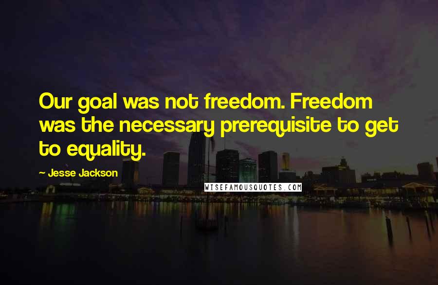 Jesse Jackson Quotes: Our goal was not freedom. Freedom was the necessary prerequisite to get to equality.