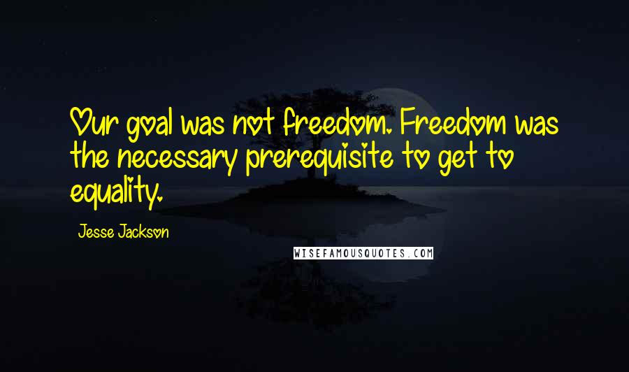 Jesse Jackson Quotes: Our goal was not freedom. Freedom was the necessary prerequisite to get to equality.