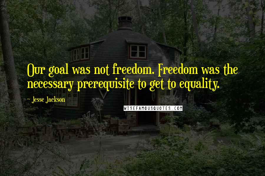 Jesse Jackson Quotes: Our goal was not freedom. Freedom was the necessary prerequisite to get to equality.