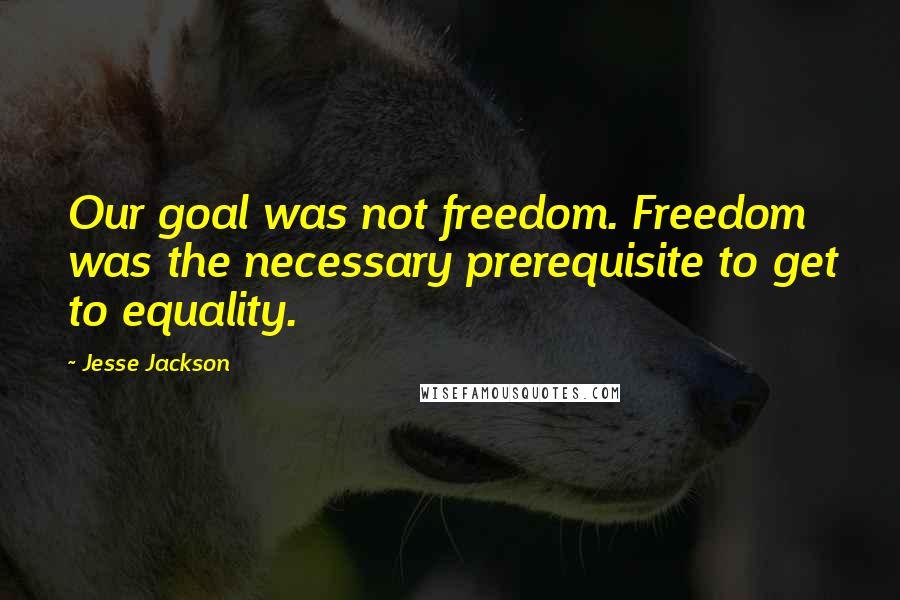 Jesse Jackson Quotes: Our goal was not freedom. Freedom was the necessary prerequisite to get to equality.