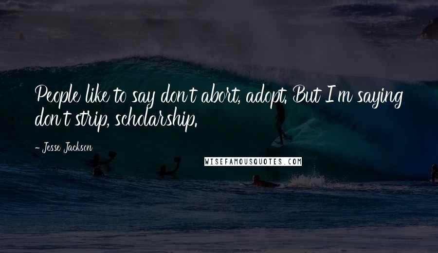 Jesse Jackson Quotes: People like to say don't abort, adopt. But I'm saying don't strip, scholarship.