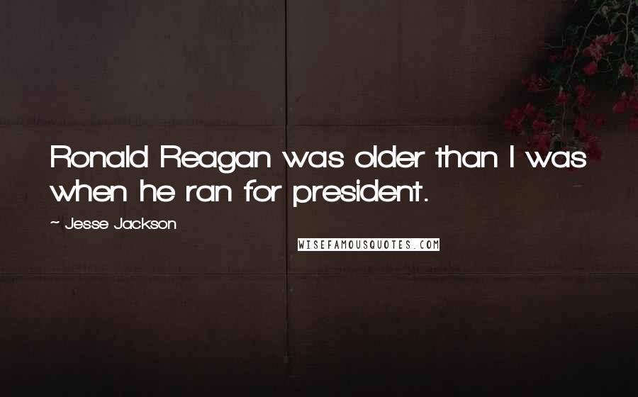 Jesse Jackson Quotes: Ronald Reagan was older than I was when he ran for president.