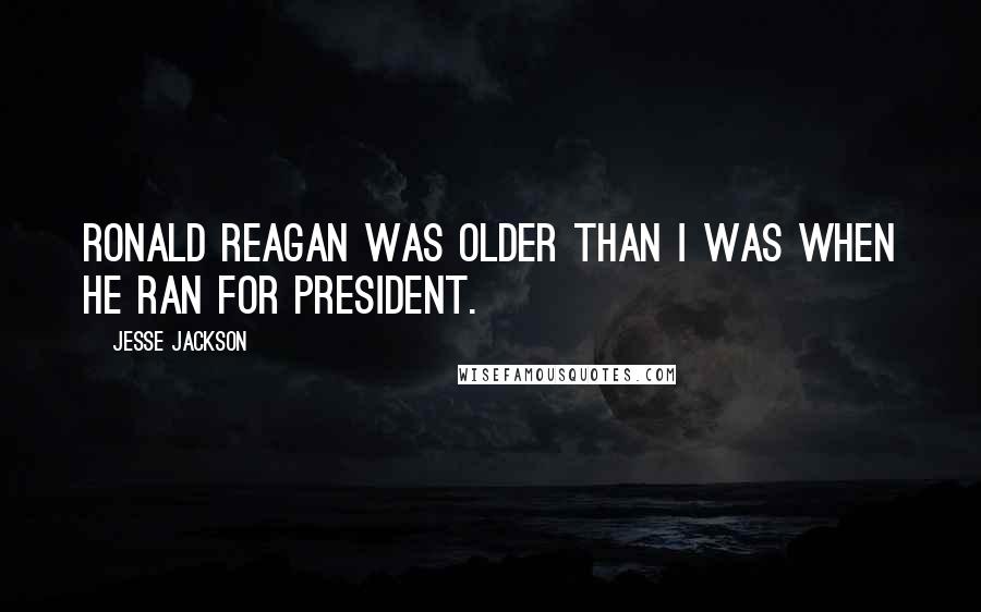 Jesse Jackson Quotes: Ronald Reagan was older than I was when he ran for president.