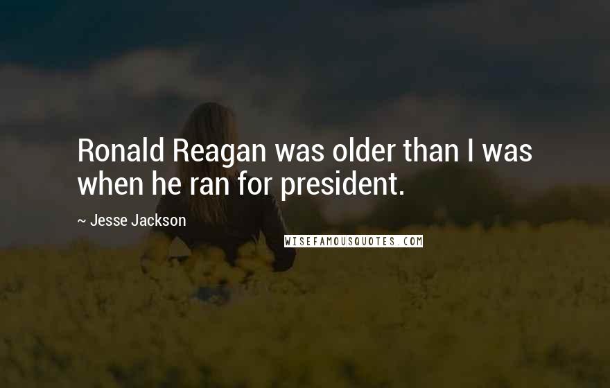 Jesse Jackson Quotes: Ronald Reagan was older than I was when he ran for president.