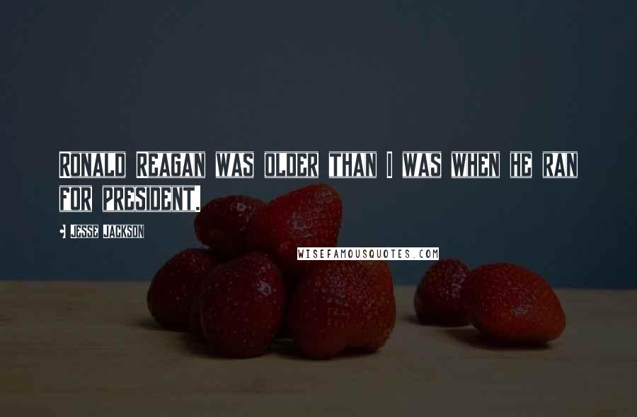 Jesse Jackson Quotes: Ronald Reagan was older than I was when he ran for president.