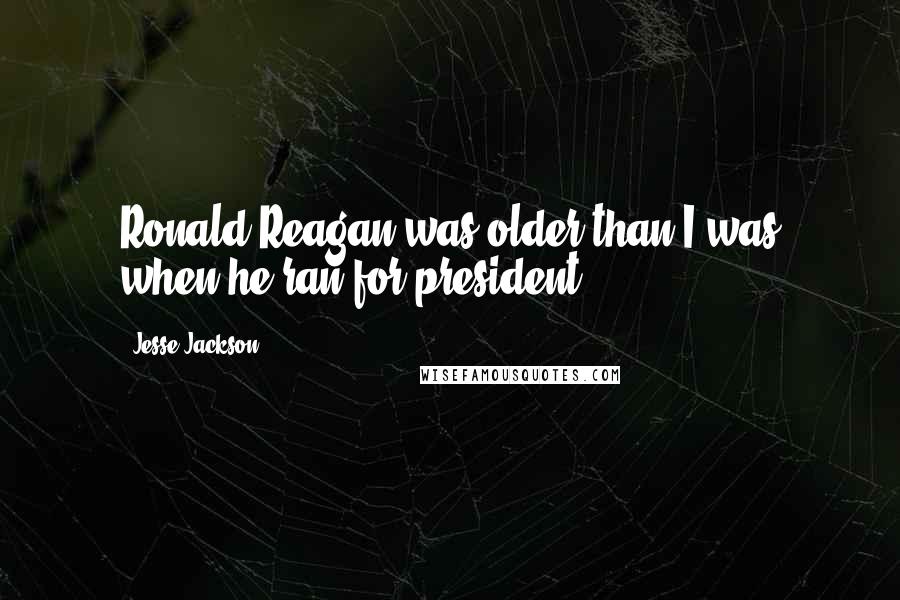 Jesse Jackson Quotes: Ronald Reagan was older than I was when he ran for president.