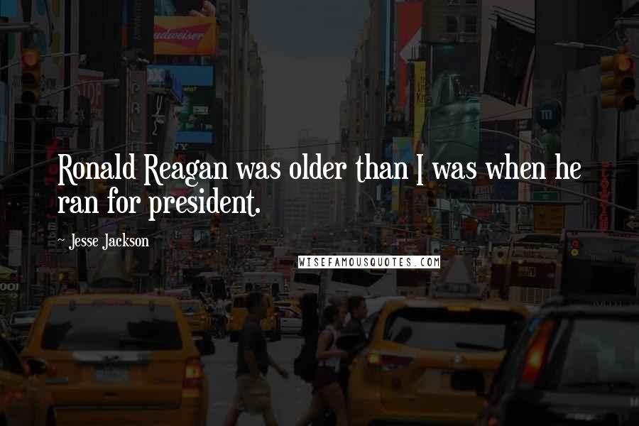 Jesse Jackson Quotes: Ronald Reagan was older than I was when he ran for president.