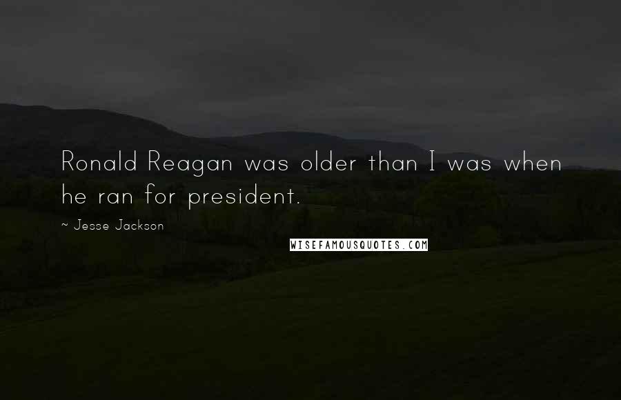 Jesse Jackson Quotes: Ronald Reagan was older than I was when he ran for president.