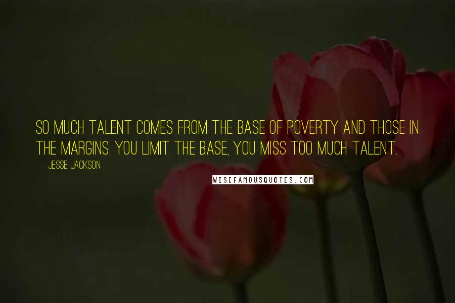 Jesse Jackson Quotes: So much talent comes from the base of poverty and those in the margins. You limit the base, you miss too much talent.