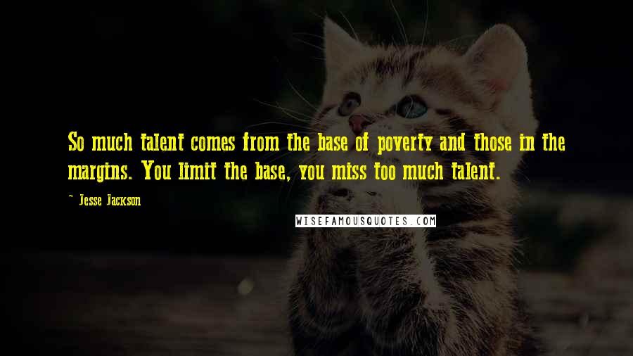 Jesse Jackson Quotes: So much talent comes from the base of poverty and those in the margins. You limit the base, you miss too much talent.