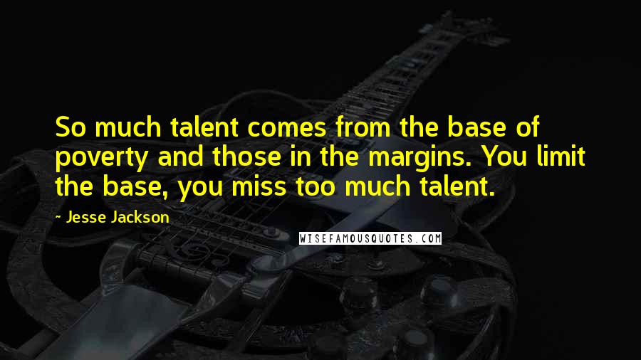 Jesse Jackson Quotes: So much talent comes from the base of poverty and those in the margins. You limit the base, you miss too much talent.