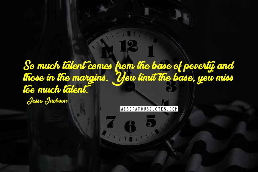 Jesse Jackson Quotes: So much talent comes from the base of poverty and those in the margins. You limit the base, you miss too much talent.