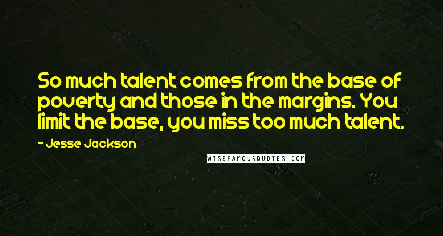 Jesse Jackson Quotes: So much talent comes from the base of poverty and those in the margins. You limit the base, you miss too much talent.