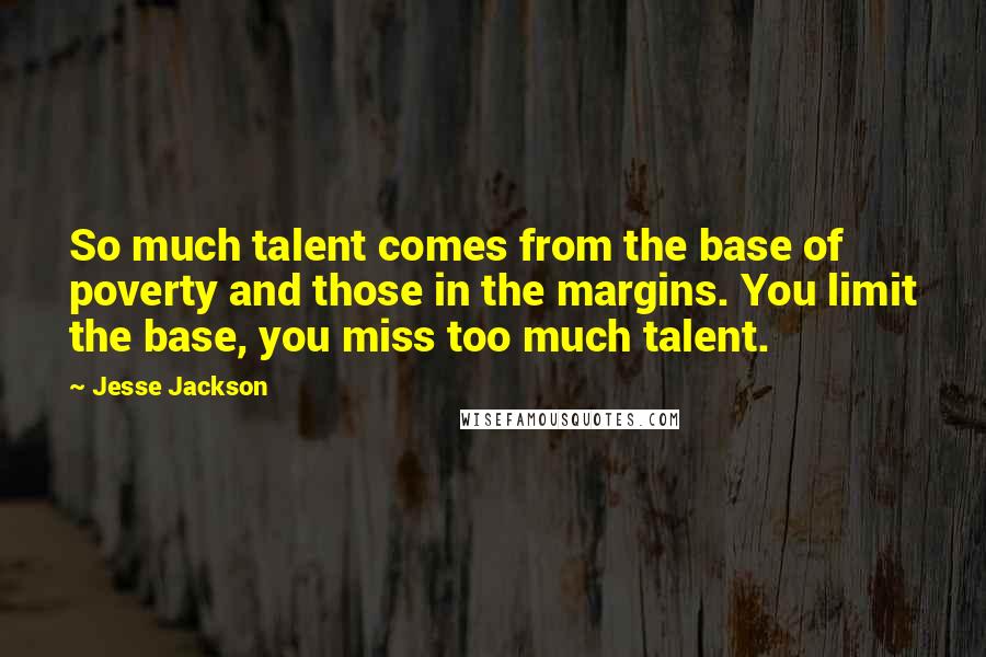 Jesse Jackson Quotes: So much talent comes from the base of poverty and those in the margins. You limit the base, you miss too much talent.