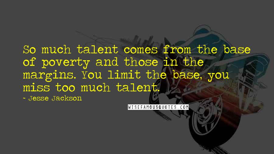 Jesse Jackson Quotes: So much talent comes from the base of poverty and those in the margins. You limit the base, you miss too much talent.