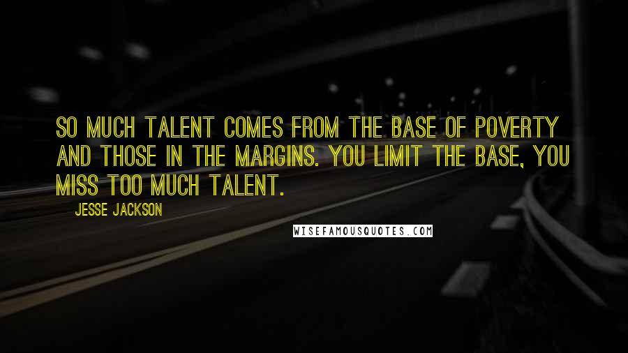 Jesse Jackson Quotes: So much talent comes from the base of poverty and those in the margins. You limit the base, you miss too much talent.