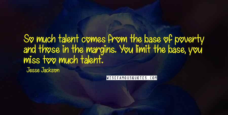 Jesse Jackson Quotes: So much talent comes from the base of poverty and those in the margins. You limit the base, you miss too much talent.