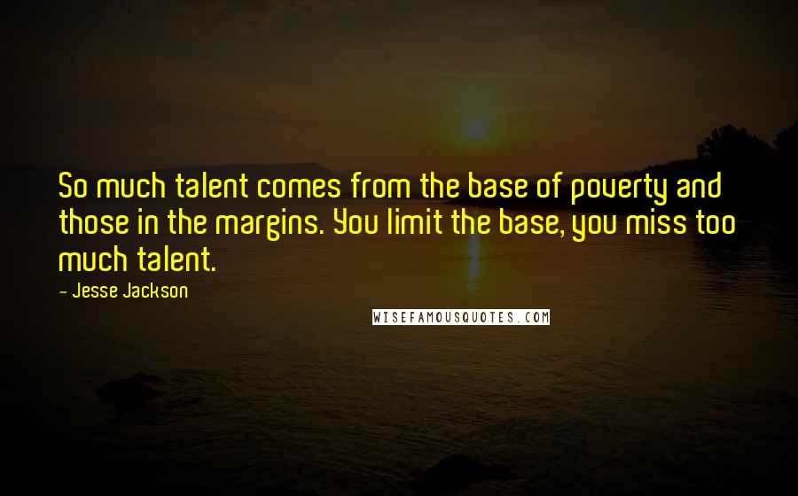 Jesse Jackson Quotes: So much talent comes from the base of poverty and those in the margins. You limit the base, you miss too much talent.