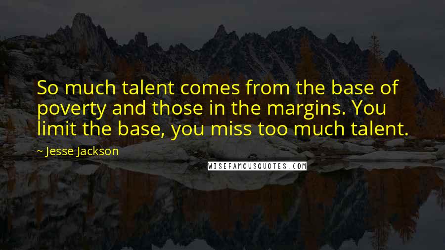 Jesse Jackson Quotes: So much talent comes from the base of poverty and those in the margins. You limit the base, you miss too much talent.
