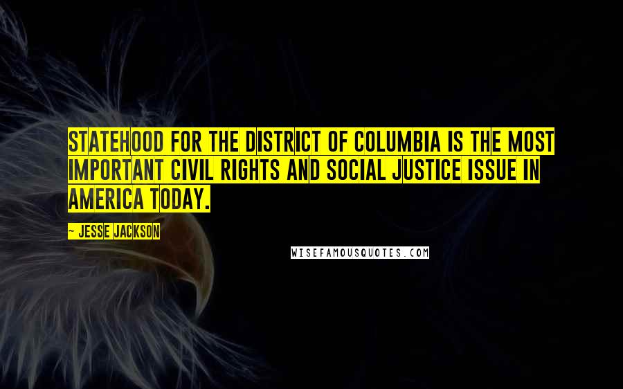 Jesse Jackson Quotes: Statehood for the District of Columbia is the most important civil rights and social justice issue in America today.