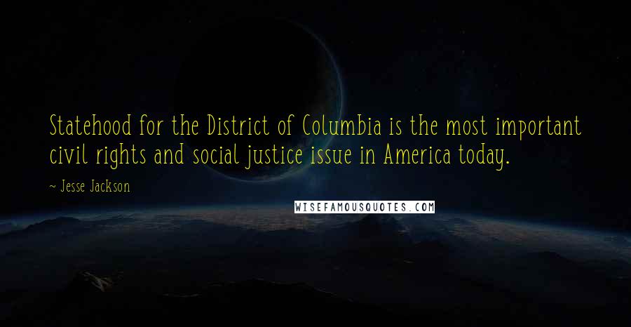 Jesse Jackson Quotes: Statehood for the District of Columbia is the most important civil rights and social justice issue in America today.