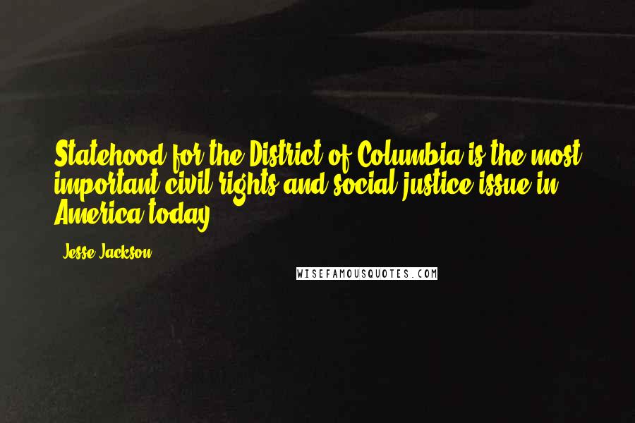 Jesse Jackson Quotes: Statehood for the District of Columbia is the most important civil rights and social justice issue in America today.