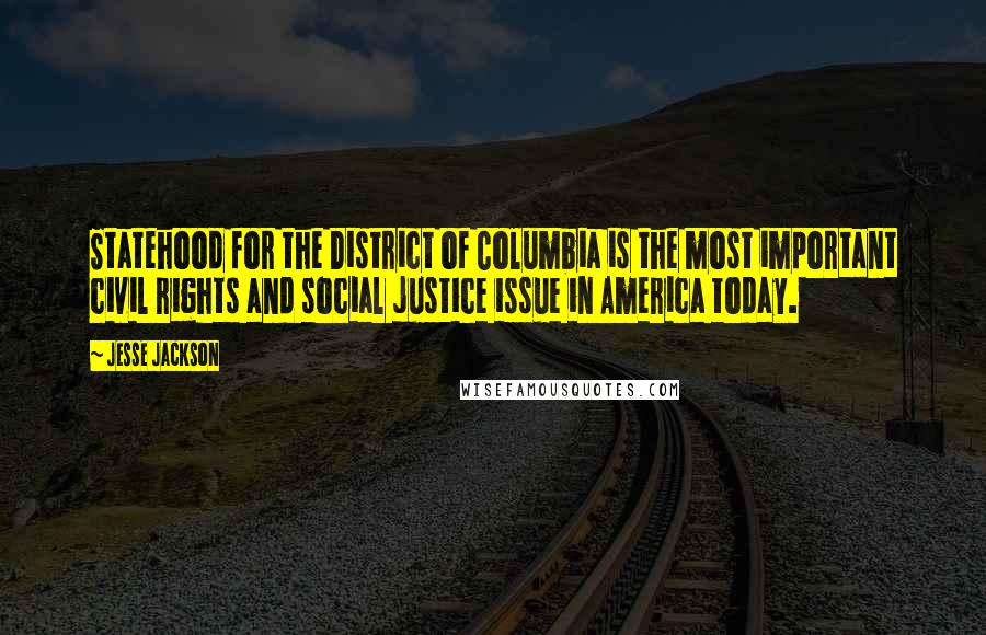 Jesse Jackson Quotes: Statehood for the District of Columbia is the most important civil rights and social justice issue in America today.