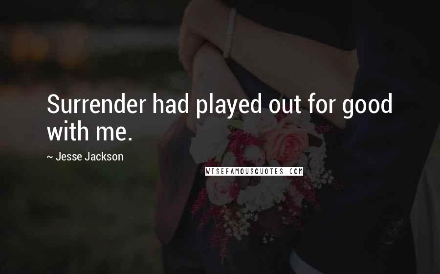 Jesse Jackson Quotes: Surrender had played out for good with me.