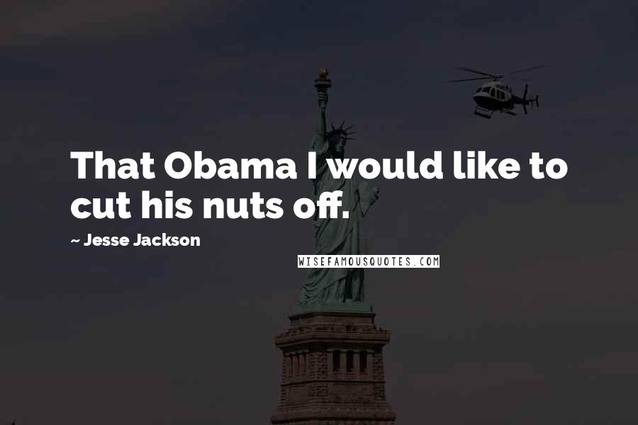 Jesse Jackson Quotes: That Obama I would like to cut his nuts off.