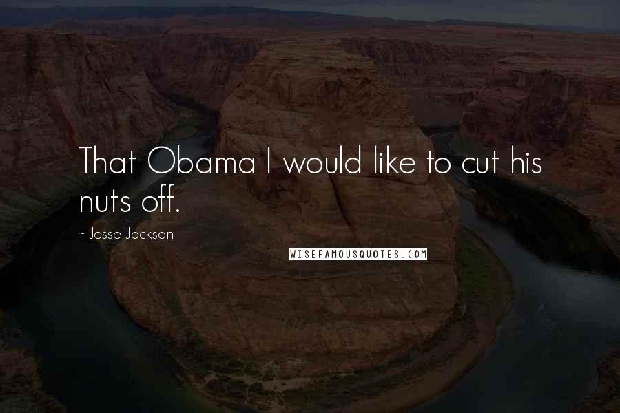 Jesse Jackson Quotes: That Obama I would like to cut his nuts off.