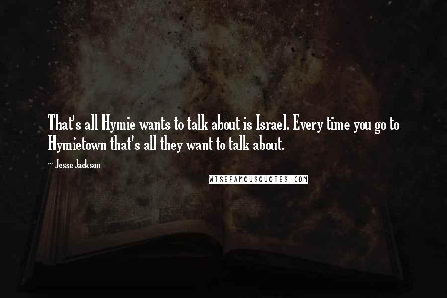 Jesse Jackson Quotes: That's all Hymie wants to talk about is Israel. Every time you go to Hymietown that's all they want to talk about.