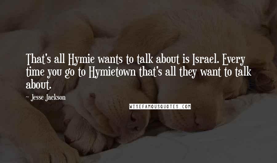 Jesse Jackson Quotes: That's all Hymie wants to talk about is Israel. Every time you go to Hymietown that's all they want to talk about.