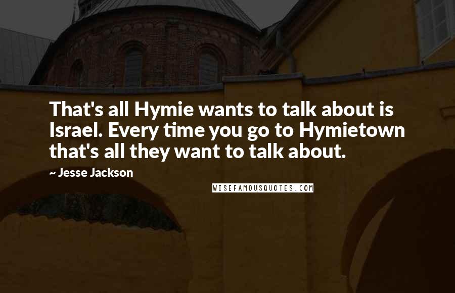 Jesse Jackson Quotes: That's all Hymie wants to talk about is Israel. Every time you go to Hymietown that's all they want to talk about.