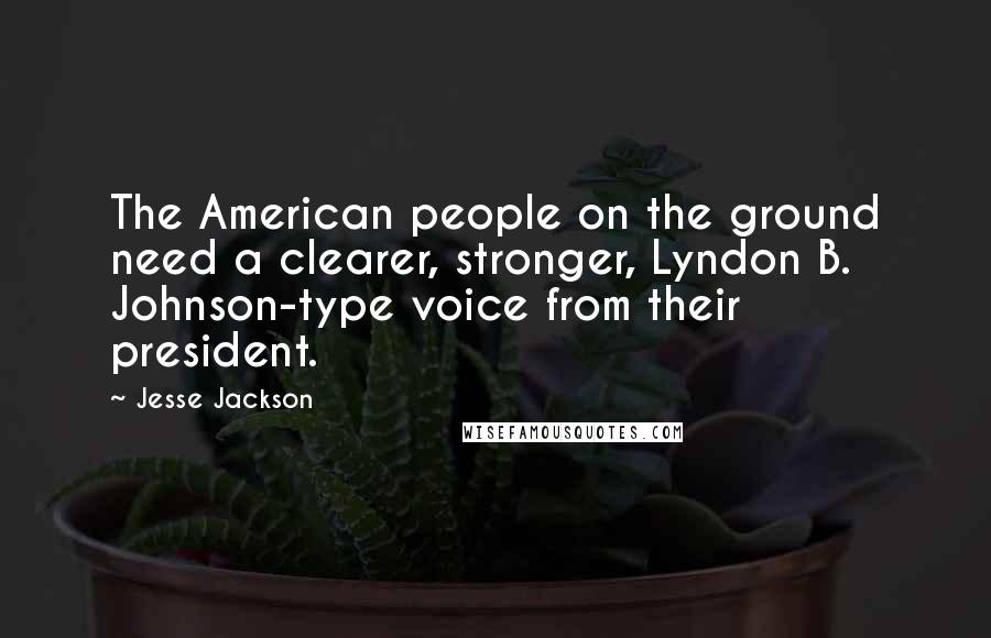 Jesse Jackson Quotes: The American people on the ground need a clearer, stronger, Lyndon B. Johnson-type voice from their president.