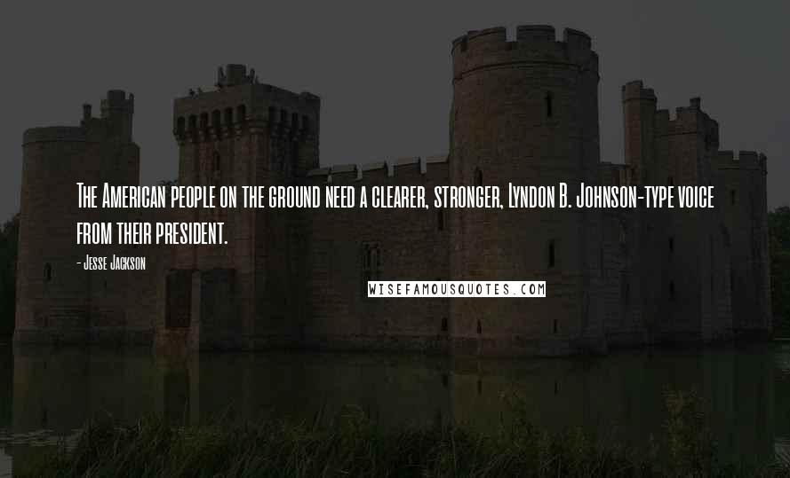 Jesse Jackson Quotes: The American people on the ground need a clearer, stronger, Lyndon B. Johnson-type voice from their president.
