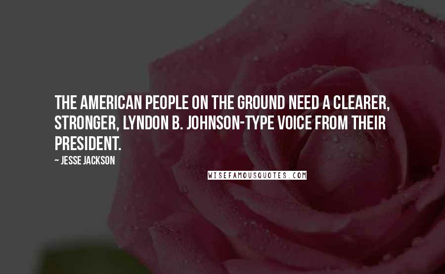 Jesse Jackson Quotes: The American people on the ground need a clearer, stronger, Lyndon B. Johnson-type voice from their president.