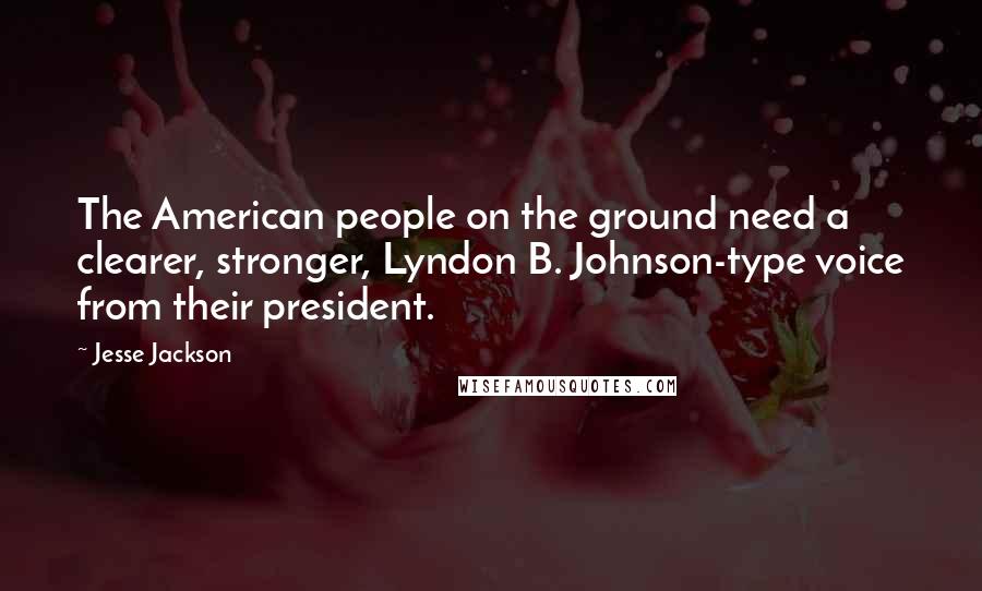 Jesse Jackson Quotes: The American people on the ground need a clearer, stronger, Lyndon B. Johnson-type voice from their president.