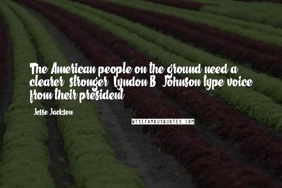Jesse Jackson Quotes: The American people on the ground need a clearer, stronger, Lyndon B. Johnson-type voice from their president.