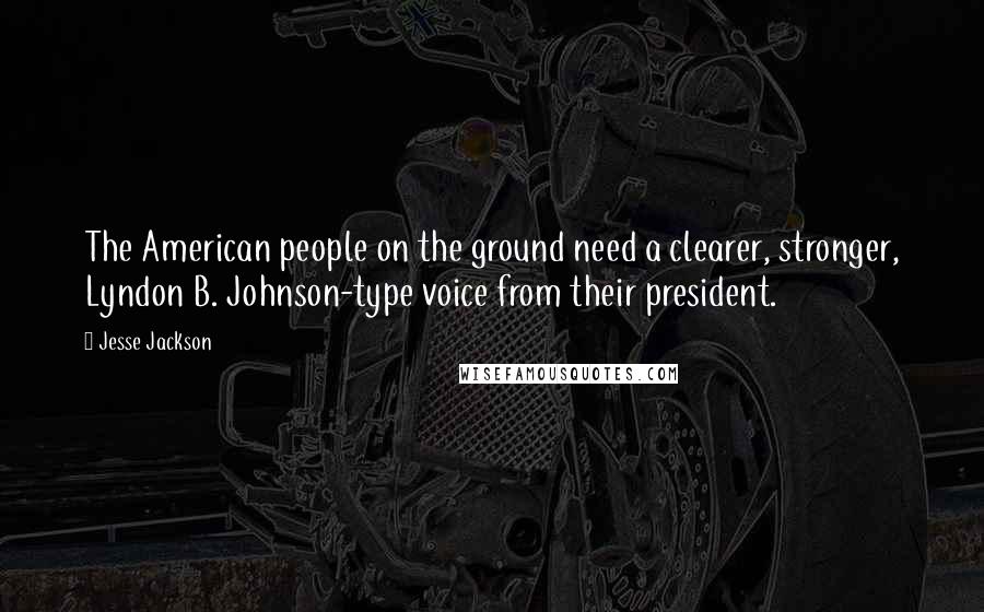 Jesse Jackson Quotes: The American people on the ground need a clearer, stronger, Lyndon B. Johnson-type voice from their president.