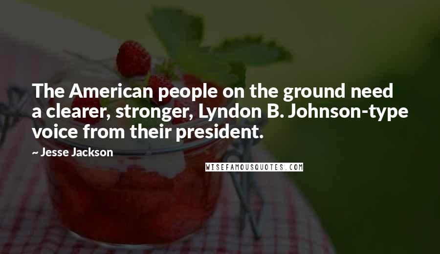 Jesse Jackson Quotes: The American people on the ground need a clearer, stronger, Lyndon B. Johnson-type voice from their president.