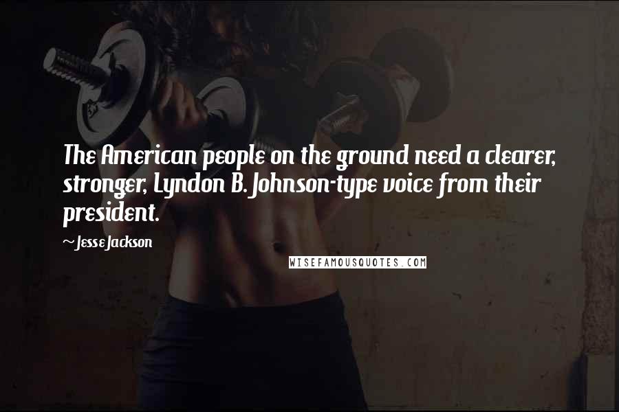 Jesse Jackson Quotes: The American people on the ground need a clearer, stronger, Lyndon B. Johnson-type voice from their president.