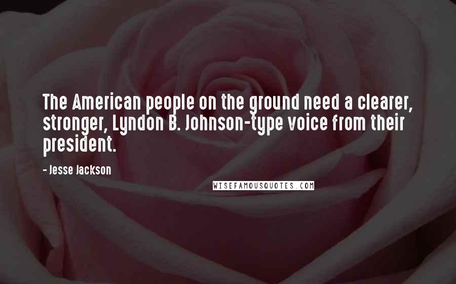 Jesse Jackson Quotes: The American people on the ground need a clearer, stronger, Lyndon B. Johnson-type voice from their president.