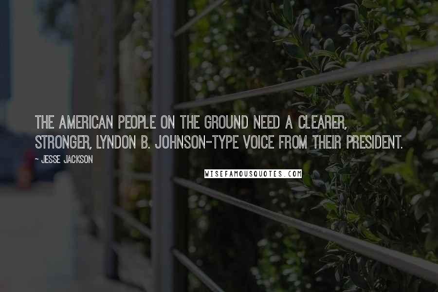 Jesse Jackson Quotes: The American people on the ground need a clearer, stronger, Lyndon B. Johnson-type voice from their president.