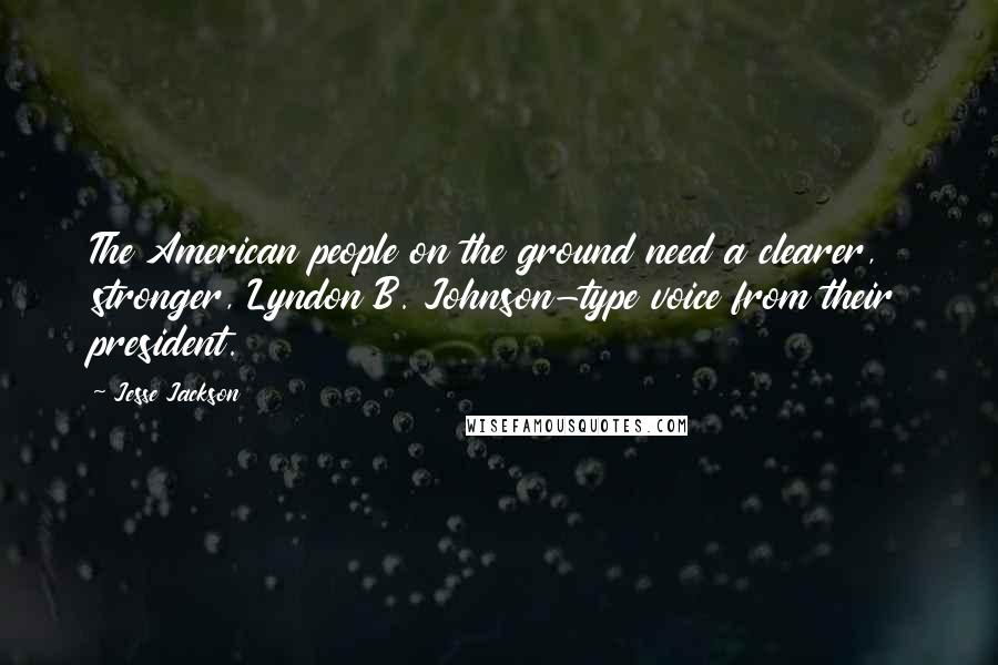 Jesse Jackson Quotes: The American people on the ground need a clearer, stronger, Lyndon B. Johnson-type voice from their president.