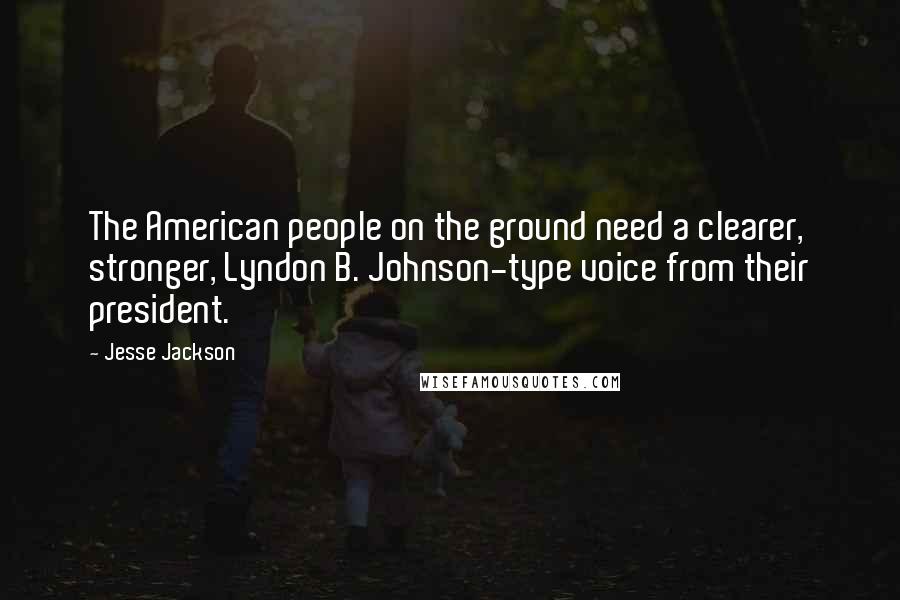 Jesse Jackson Quotes: The American people on the ground need a clearer, stronger, Lyndon B. Johnson-type voice from their president.