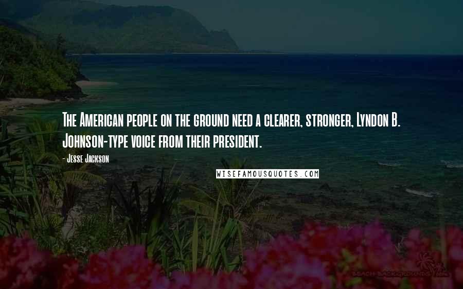 Jesse Jackson Quotes: The American people on the ground need a clearer, stronger, Lyndon B. Johnson-type voice from their president.
