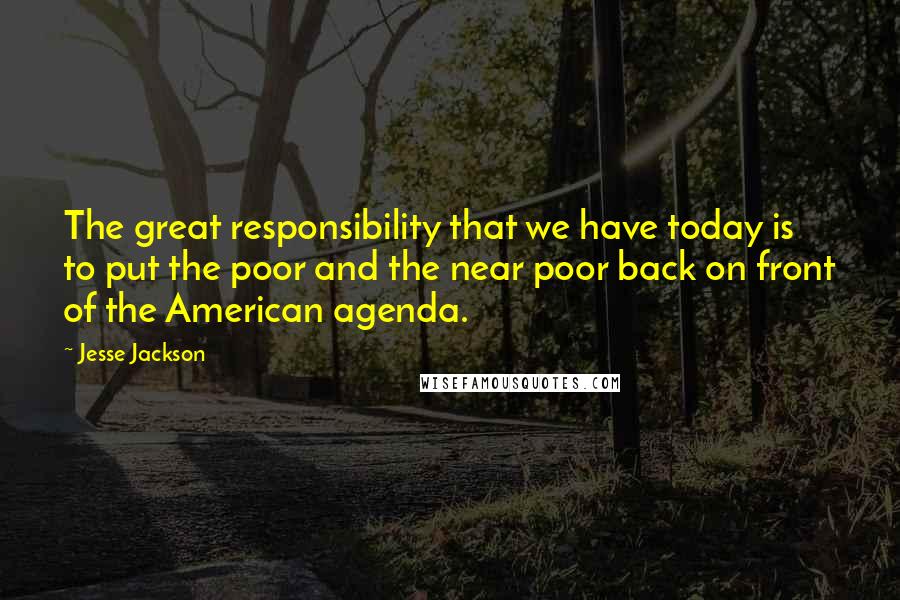 Jesse Jackson Quotes: The great responsibility that we have today is to put the poor and the near poor back on front of the American agenda.