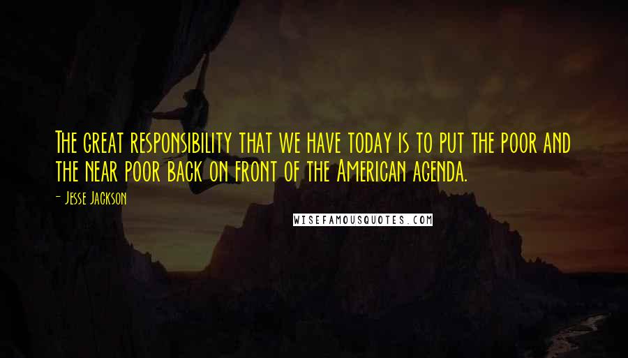 Jesse Jackson Quotes: The great responsibility that we have today is to put the poor and the near poor back on front of the American agenda.