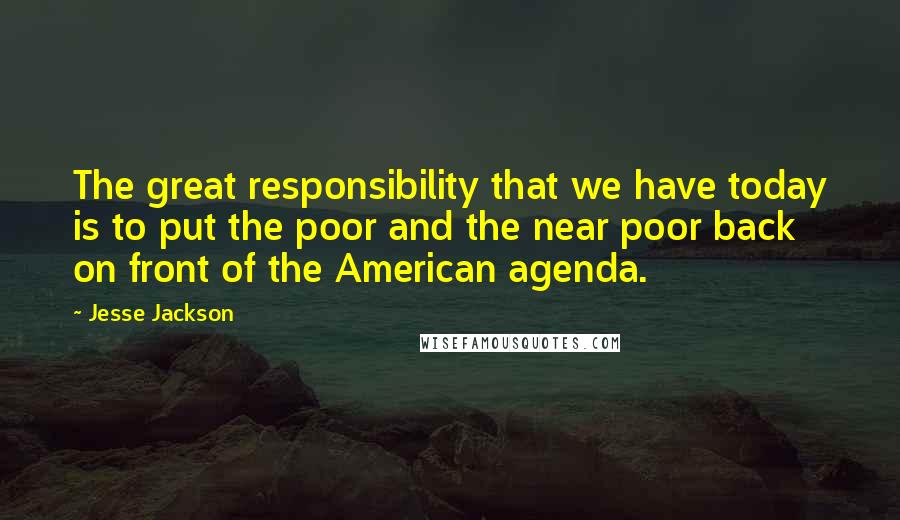 Jesse Jackson Quotes: The great responsibility that we have today is to put the poor and the near poor back on front of the American agenda.