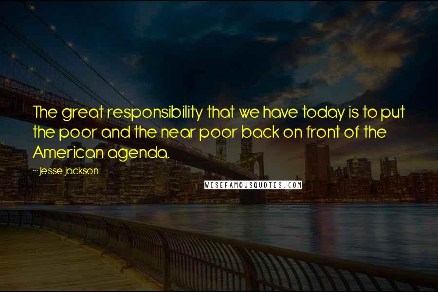 Jesse Jackson Quotes: The great responsibility that we have today is to put the poor and the near poor back on front of the American agenda.